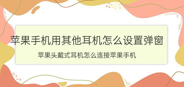 苹果手机用其他耳机怎么设置弹窗 苹果头戴式耳机怎么连接苹果手机？